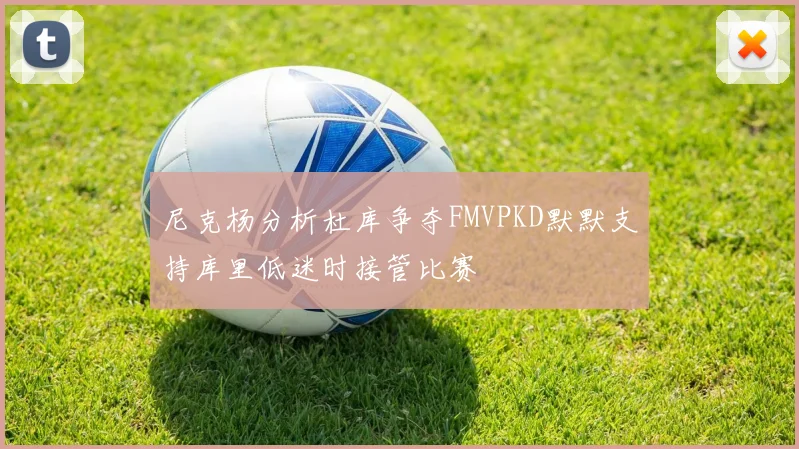 尼克杨分析杜库争夺FMVPKD默默支持库里低迷时接管比赛