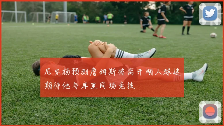 尼克杨预测詹姆斯将离开湖人球迷期待他与库里同场竞技