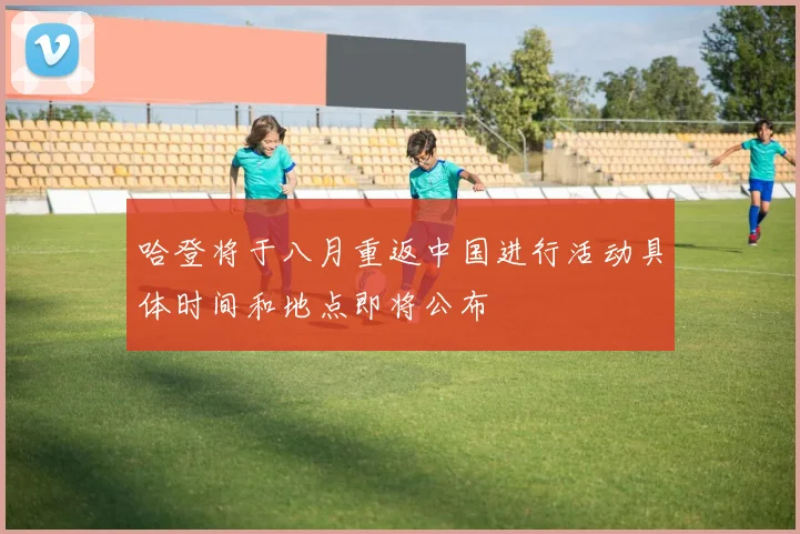 哈登将于八月重返中国进行活动具体时间和地点即将公布