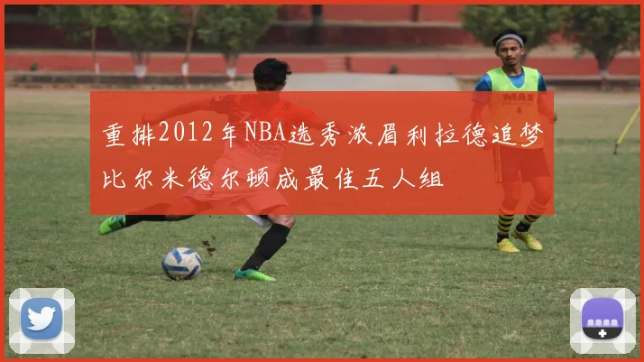 重排2012年NBA选秀浓眉利拉德追梦比尔米德尔顿成最佳五人组