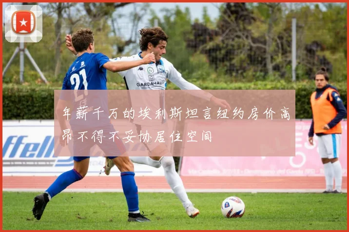 年薪千万的埃利斯坦言纽约房价高昂不得不妥协居住空间