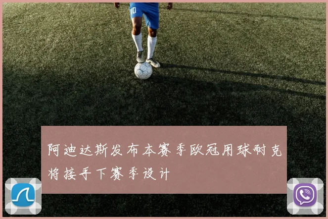 阿迪达斯发布本赛季欧冠用球耐克将接手下赛季设计