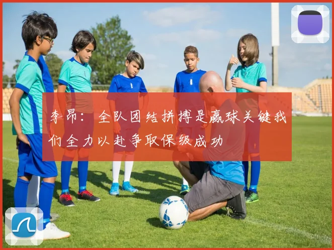 李昂：全队团结拼搏是赢球关键我们全力以赴争取保级成功