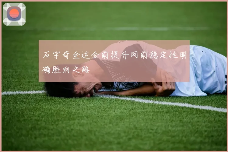石宇奇全运会前提升网前稳定性明确胜利之路